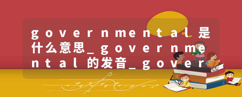 governmental是什么意思_governmental的发音_governmental的用法_governmental怎么记_governmental翻译