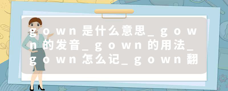 gown是什么意思_gown的发音_gown的用法_gown怎么记_gown翻译