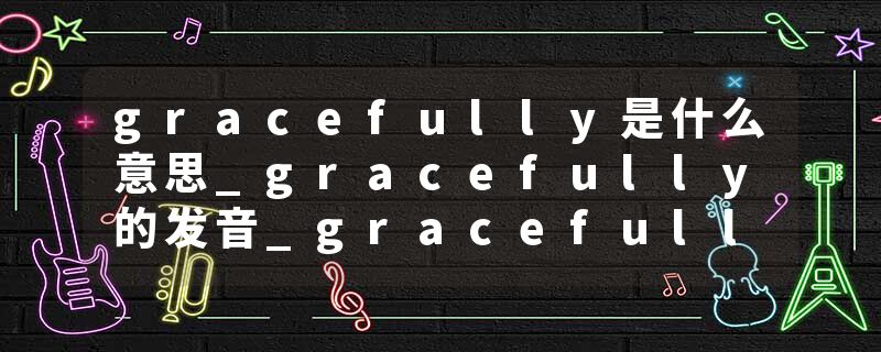 gracefully是什么意思_gracefully的发音_gracefully的用法_gracefully怎么记_gracefully翻译