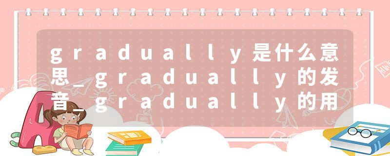 gradually是什么意思_gradually的发音_gradually的用法_gradually怎么记_gradually翻译