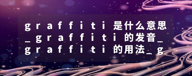 graffiti是什么意思_graffiti的发音_graffiti的用法_graffiti怎么记_graffiti翻译