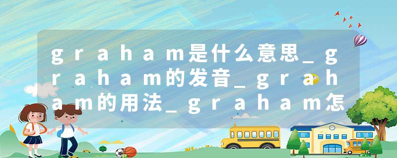 graham是什么意思_graham的发音_graham的用法_graham怎么记_graham翻译