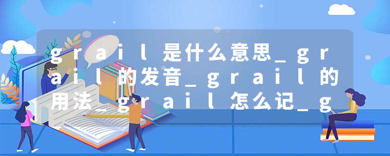 grail是什么意思_grail的发音_grail的用法_grail怎么记_grail翻译