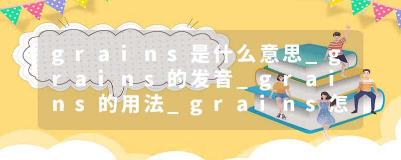 grains是什么意思_grains的发音_grains的用法_grains怎么记_grains翻译