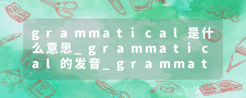 grammatical是什么意思_grammatical的发音_grammatical的用法_grammatical怎么记_grammatical翻译