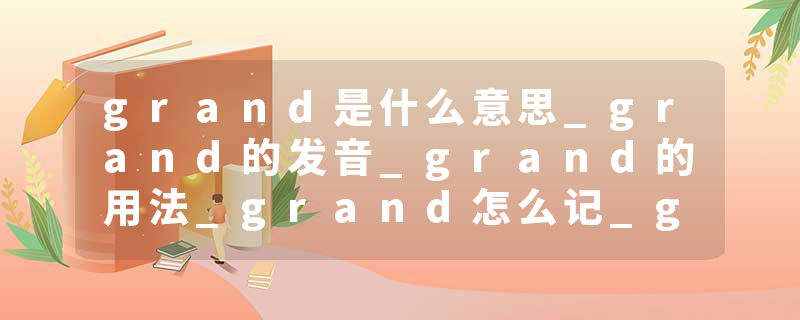 grand是什么意思_grand的发音_grand的用法_grand怎么记_grand翻译
