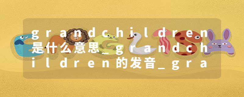 grandchildren是什么意思_grandchildren的发音_grandchildren的用法_grandchildren怎么记_grandchildren翻译
