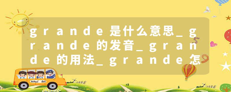 grande是什么意思_grande的发音_grande的用法_grande怎么记_grande翻译
