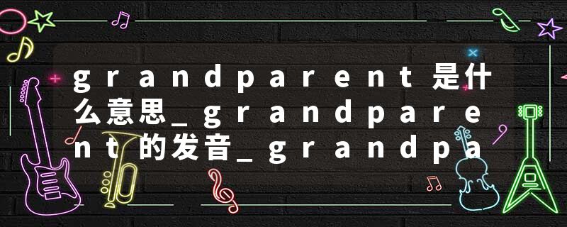grandparent是什么意思_grandparent的发音_grandparent的用法_grandparent怎么记_grandparent翻译