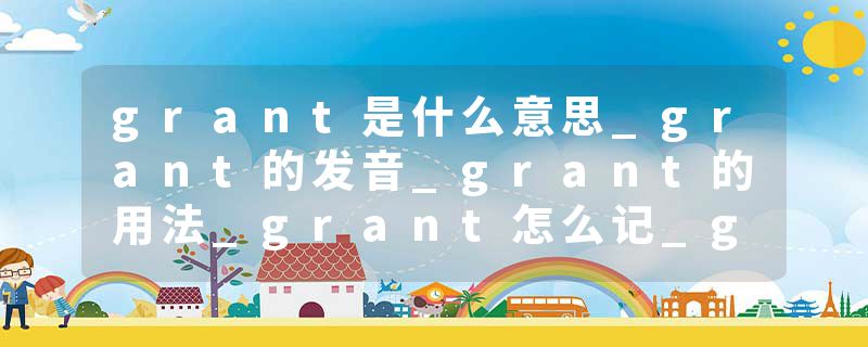 grant是什么意思_grant的发音_grant的用法_grant怎么记_grant翻译