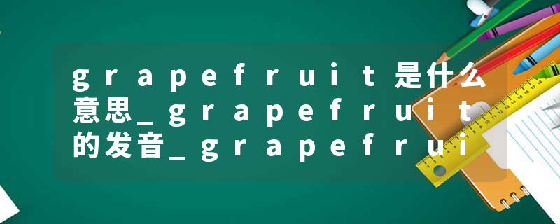 grapefruit是什么意思_grapefruit的发音_grapefruit的用法_grapefruit怎么记_grapefruit翻译