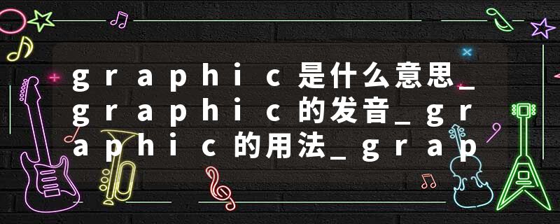 graphic是什么意思_graphic的发音_graphic的用法_graphic怎么记_graphic翻译