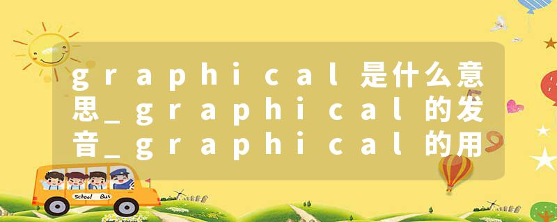 graphical是什么意思_graphical的发音_graphical的用法_graphical怎么记_graphical翻译