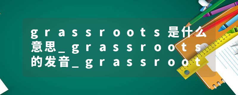 grassroots是什么意思_grassroots的发音_grassroots的用法_grassroots怎么记_grassroots翻译