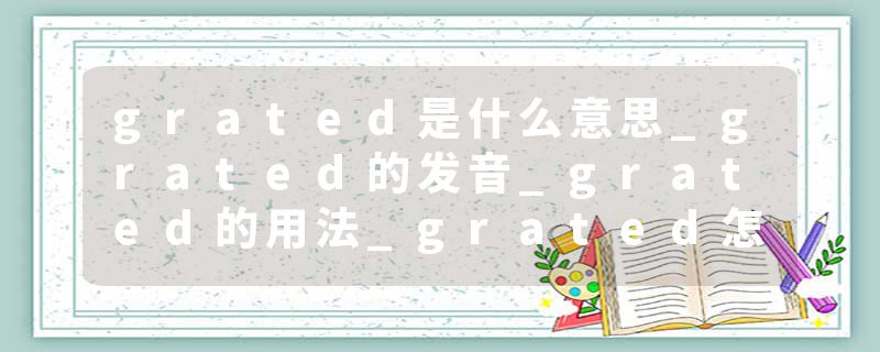 grated是什么意思_grated的发音_grated的用法_grated怎么记_grated翻译