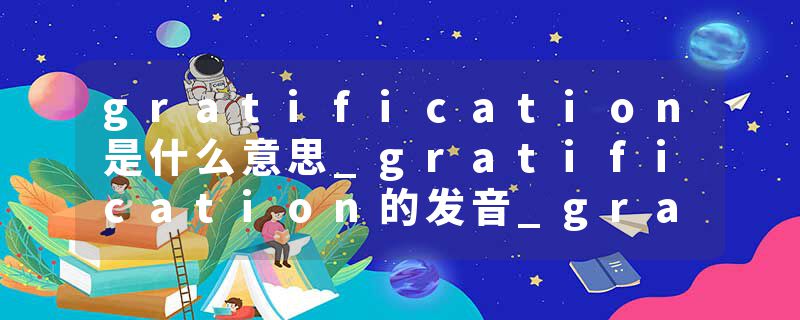 gratification是什么意思_gratification的发音_gratification的用法_gratification怎么记_gratification翻译