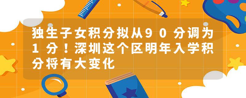独生子女积分拟从90分调为1分！深圳这个区明年入学积分将有大变化