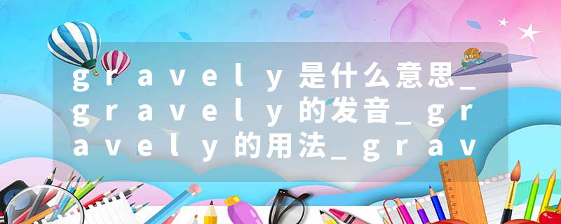 gravely是什么意思_gravely的发音_gravely的用法_gravely怎么记_gravely翻译
