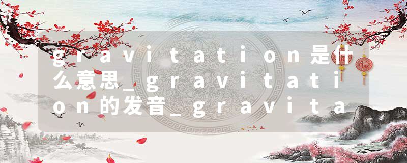 gravitation是什么意思_gravitation的发音_gravitation的用法_gravitation怎么记_gravitation翻译