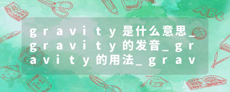 gravity是什么意思_gravity的发音_gravity的用法_gravity怎么记_gravity翻译