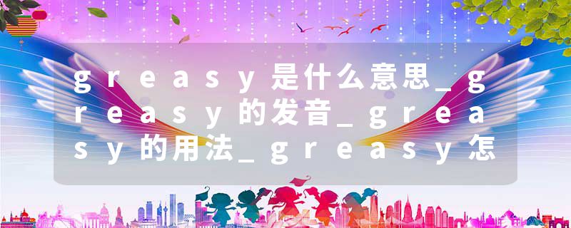 greasy是什么意思_greasy的发音_greasy的用法_greasy怎么记_greasy翻译