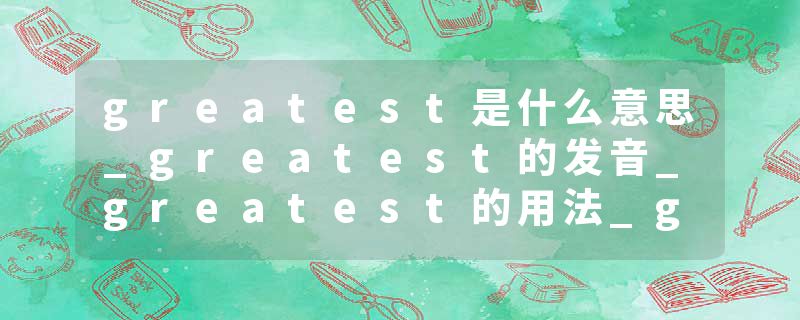 greatest是什么意思_greatest的发音_greatest的用法_greatest怎么记_greatest翻译