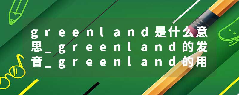 greenland是什么意思_greenland的发音_greenland的用法_greenland怎么记_greenland翻译
