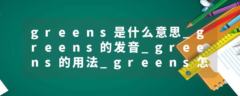 greens是什么意思_greens的发音_greens的用法_greens怎么记_greens翻译
