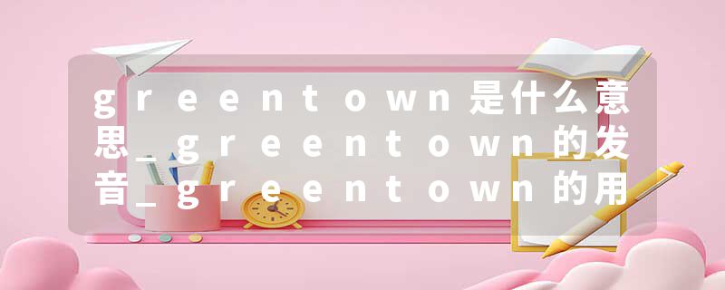 greentown是什么意思_greentown的发音_greentown的用法_greentown怎么记_greentown翻译