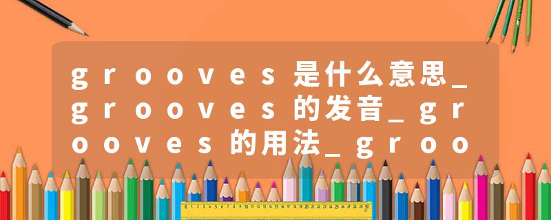 grooves是什么意思_grooves的发音_grooves的用法_grooves怎么记_grooves翻译