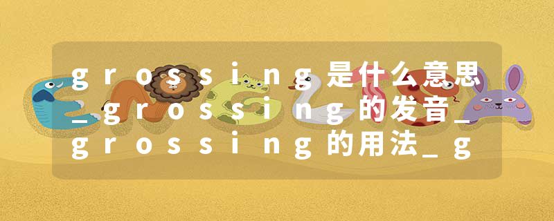 grossing是什么意思_grossing的发音_grossing的用法_grossing怎么记_grossing翻译