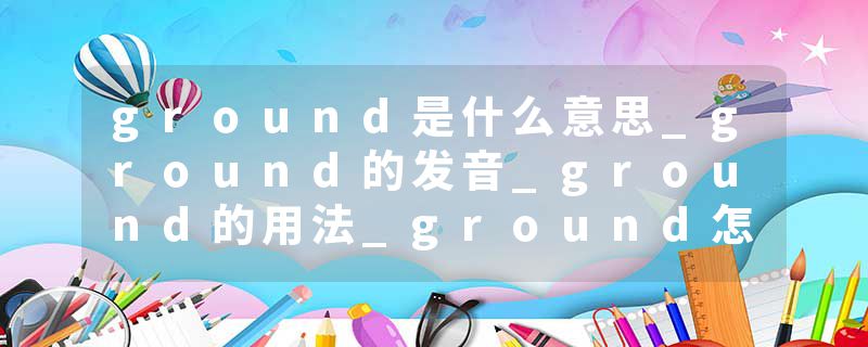 ground是什么意思_ground的发音_ground的用法_ground怎么记_ground翻译