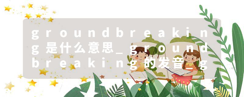 groundbreaking是什么意思_groundbreaking的发音_groundbreaking的用法_groundbreaking怎么记_groundbreaking翻译