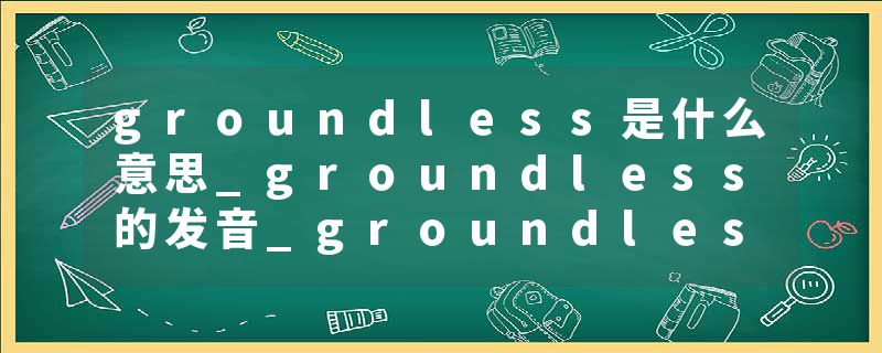 groundless是什么意思_groundless的发音_groundless的用法_groundless怎么记_groundless翻译