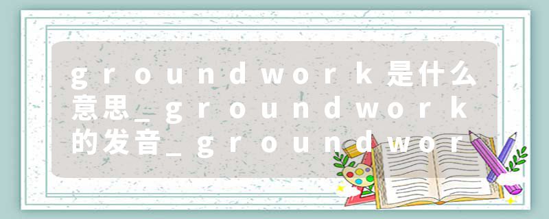 groundwork是什么意思_groundwork的发音_groundwork的用法_groundwork怎么记_groundwork翻译