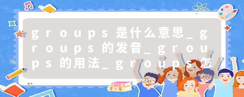 groups是什么意思_groups的发音_groups的用法_groups怎么记_groups翻译