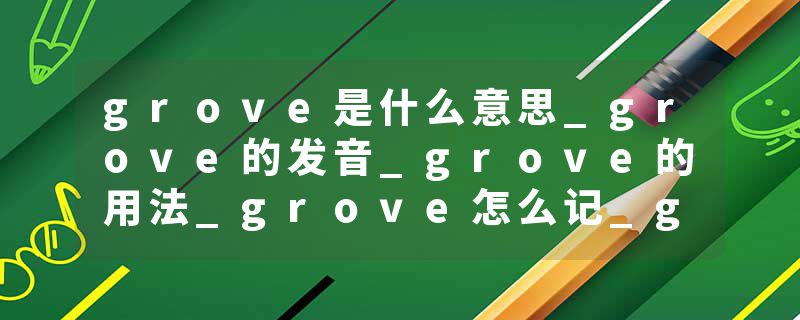 grove是什么意思_grove的发音_grove的用法_grove怎么记_grove翻译