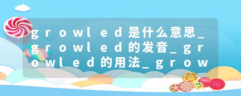 growled是什么意思_growled的发音_growled的用法_growled怎么记_growled翻译