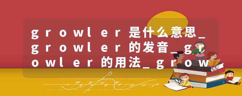 growler是什么意思_growler的发音_growler的用法_growler怎么记_growler翻译