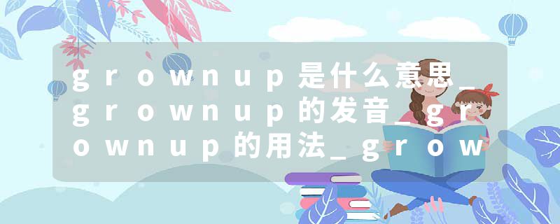grownup是什么意思_grownup的发音_grownup的用法_grownup怎么记_grownup翻译