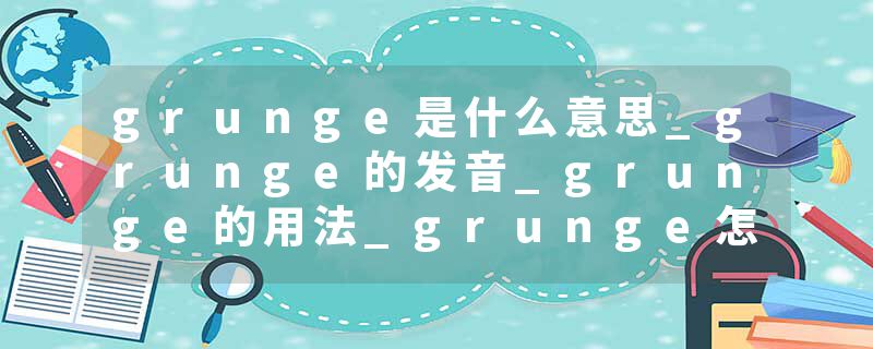 grunge是什么意思_grunge的发音_grunge的用法_grunge怎么记_grunge翻译