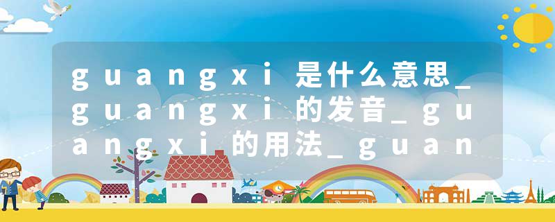 guangxi是什么意思_guangxi的发音_guangxi的用法_guangxi怎么记_guangxi翻译