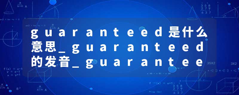 guaranteed是什么意思_guaranteed的发音_guaranteed的用法_guaranteed怎么记_guaranteed翻译