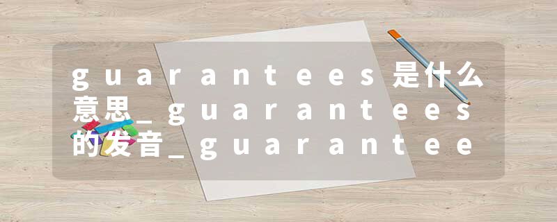 guarantees是什么意思_guarantees的发音_guarantees的用法_guarantees怎么记_guarantees翻译