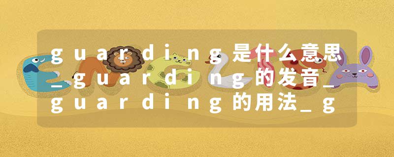 guarding是什么意思_guarding的发音_guarding的用法_guarding怎么记_guarding翻译