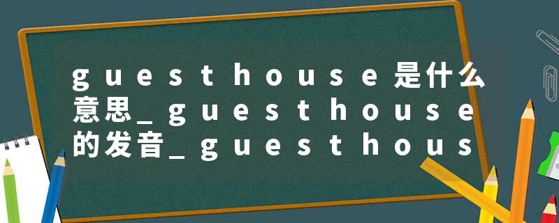 guesthouse是什么意思_guesthouse的发音_guesthouse的用法_guesthouse怎么记_guesthouse翻译