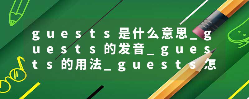 guests是什么意思_guests的发音_guests的用法_guests怎么记_guests翻译