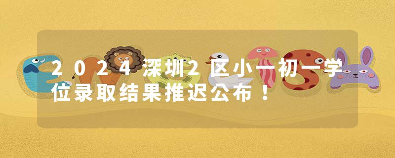 2024深圳2区小一初一学位录取结果推迟公布！
