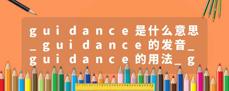 guidance是什么意思_guidance的发音_guidance的用法_guidance怎么记_guidance翻译