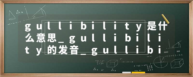 gullibility是什么意思_gullibility的发音_gullibility的用法_gullibility怎么记_gullibility翻译